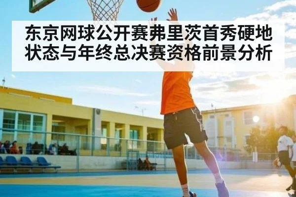 东京网球公开赛弗里茨首秀硬地状态与年终总决赛资格前景分析